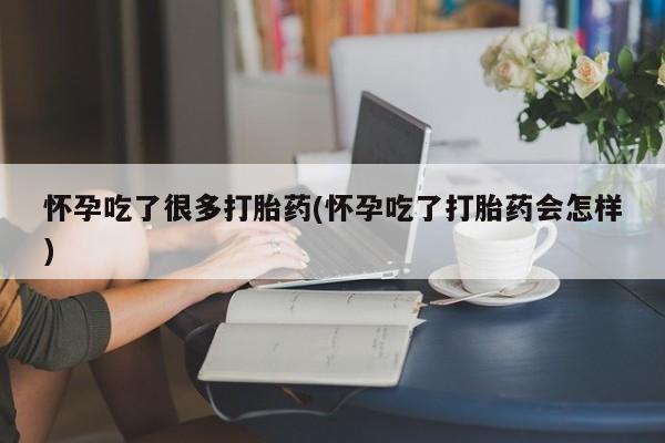 哪里可以买到打胎药怀孕吃了很多打胎药(怀孕吃了打胎药会怎样)