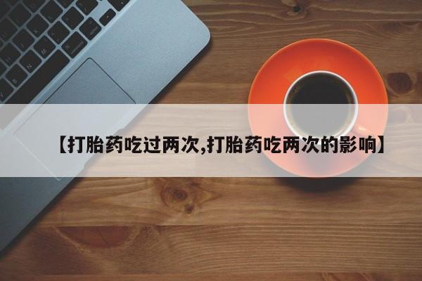哪里可以买到打胎药【打胎药吃过两次,打胎药吃两次的影响】