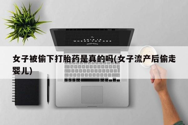 哪里可以买到打胎药女子被偷下打胎药是真的吗(女子流产后偷走婴儿)
