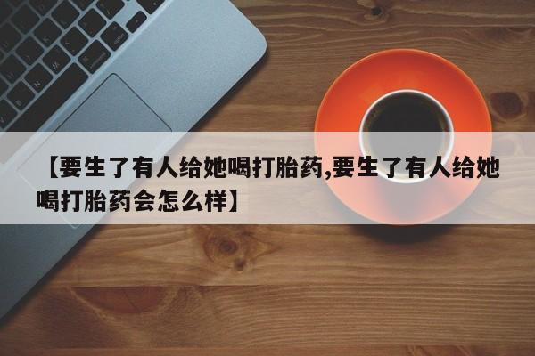 哪里可以买到打胎药【要生了有人给她喝打胎药,要生了有人给她喝打胎药会怎么样】