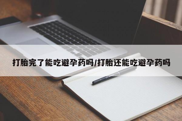 哪里可以买到打胎药打胎完了能吃避孕药吗/打胎还能吃避孕药吗