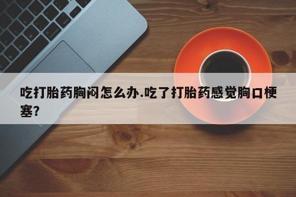 哪里可以买到打胎药吃打胎药胸闷怎么办.吃了打胎药感觉胸口梗塞？