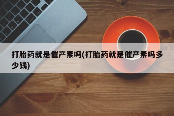 哪里可以买到打胎药打胎药就是催产素吗(打胎药就是催产素吗多少钱)
