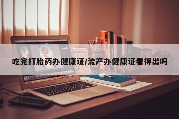 哪里可以买到打胎药吃完打胎药办健康证/流产办健康证看得出吗