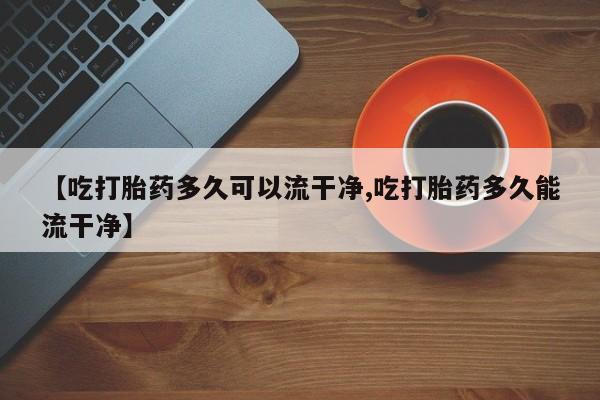 哪里可以买到打胎药【吃打胎药多久可以流干净,吃打胎药多久能流干净】