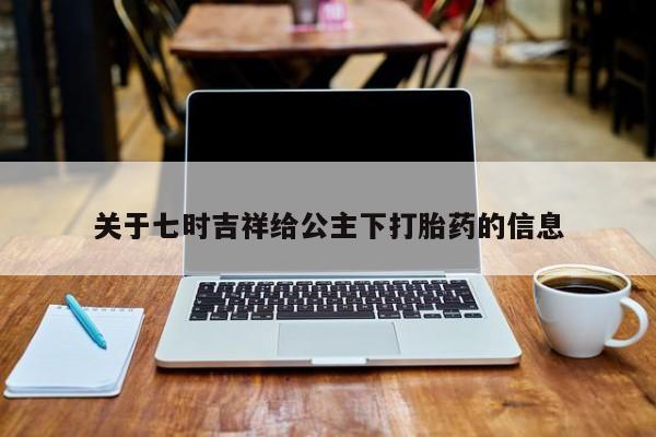 哪里可以买到打胎药关于七时吉祥给公主下打胎药的信息
