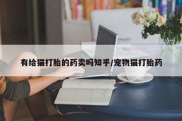 哪里可以买到打胎药有给猫打胎的药卖吗知乎/宠物猫打胎药