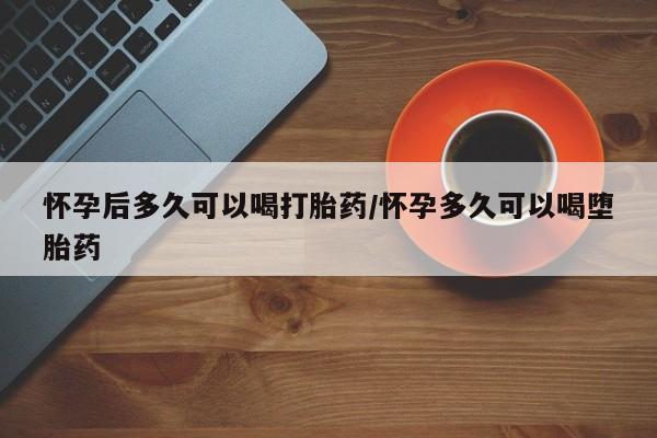 哪里可以买到打胎药怀孕后多久可以喝打胎药/怀孕多久可以喝堕胎药