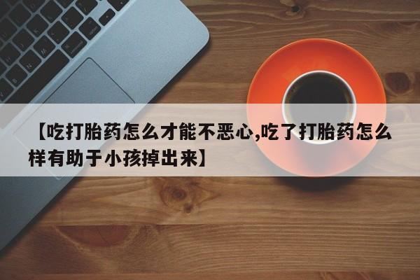 哪里可以买到打胎药【吃打胎药怎么才能不恶心,吃了打胎药怎么样有助于小孩掉出来】
