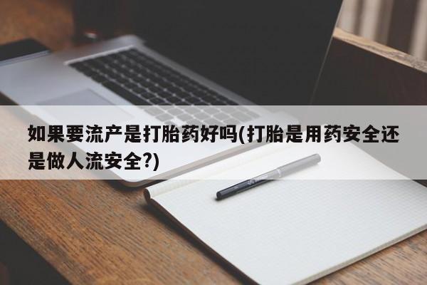 哪里可以买到打胎药如果要流产是打胎药好吗(打胎是用药安全还是做人流安全?)
