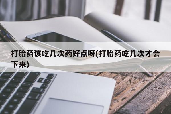 哪里可以买到打胎药打胎药该吃几次药好点呀(打胎药吃几次才会下来)
