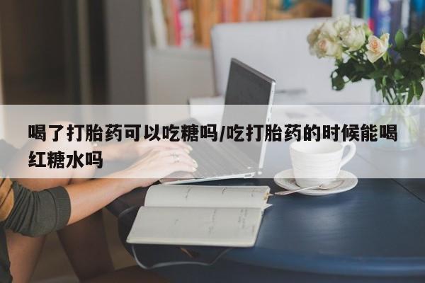 哪里可以买到打胎药喝了打胎药可以吃糖吗/吃打胎药的时候能喝红糖水吗