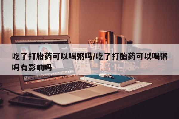 哪里可以买到打胎药吃了打胎药可以喝粥吗/吃了打胎药可以喝粥吗有影响吗