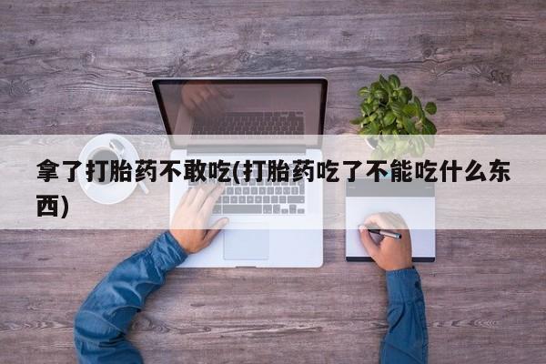 哪里可以买到打胎药拿了打胎药不敢吃(打胎药吃了不能吃什么东西)
