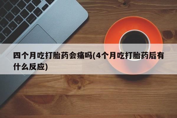 哪里可以买到打胎药四个月吃打胎药会痛吗(4个月吃打胎药后有什么反应)