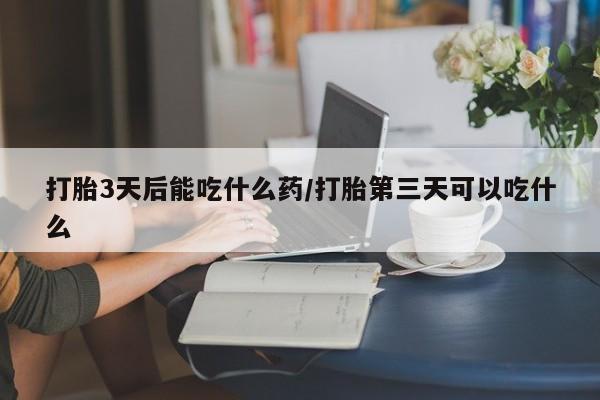 哪里可以买到打胎药打胎3天后能吃什么药/打胎第三天可以吃什么