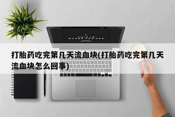 哪里可以买到打胎药打胎药吃完第几天流血块(打胎药吃完第几天流血块怎么回事)