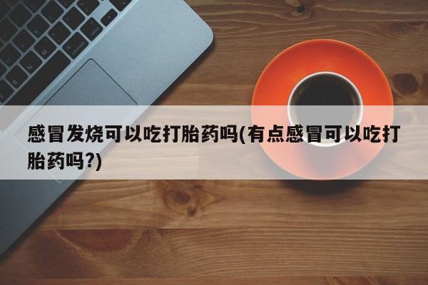哪里可以买到打胎药感冒发烧可以吃打胎药吗(有点感冒可以吃打胎药吗?)