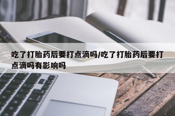 哪里可以买到打胎药吃了打胎药后要打点滴吗/吃了打胎药后要打点滴吗有影响吗