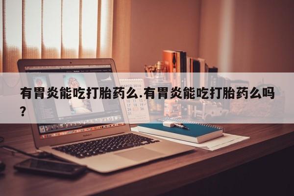 哪里可以买到打胎药有胃炎能吃打胎药么.有胃炎能吃打胎药么吗？
