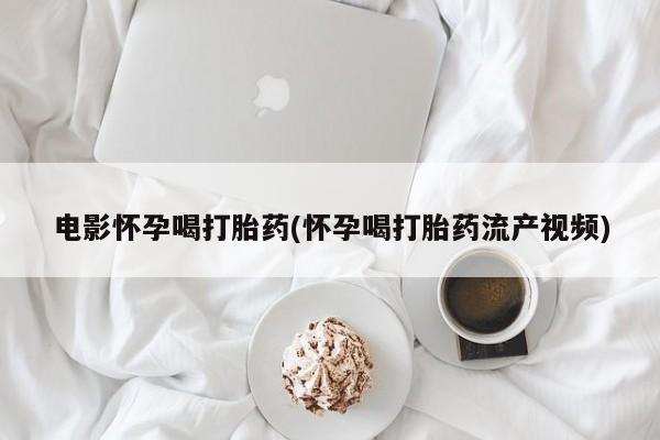 哪里可以买到打胎药电影怀孕喝打胎药(怀孕喝打胎药流产视频)