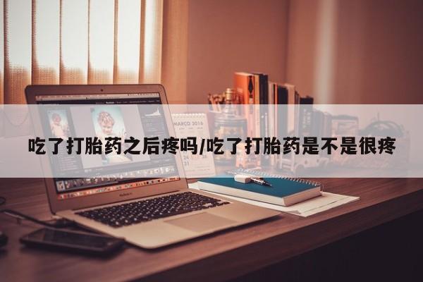 哪里可以买到打胎药吃了打胎药之后疼吗/吃了打胎药是不是很疼