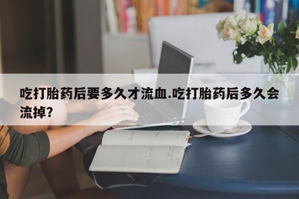 哪里可以买到打胎药吃打胎药后要多久才流血.吃打胎药后多久会流掉？