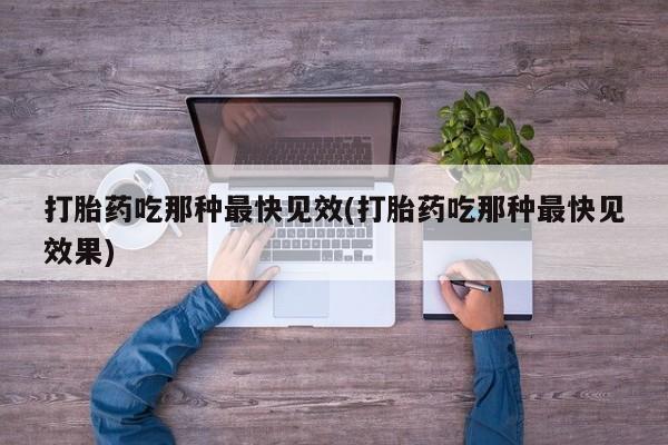 哪里可以买到打胎药打胎药吃那种最快见效(打胎药吃那种最快见效果)