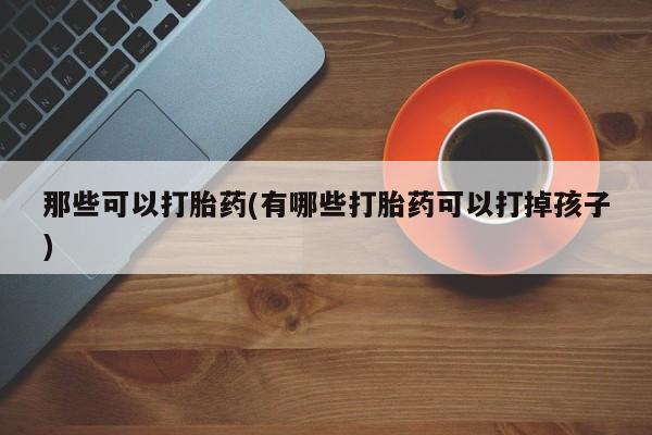 哪里可以买到打胎药那些可以打胎药(有哪些打胎药可以打掉孩子)