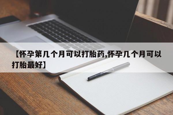 哪里可以买到打胎药【怀孕第几个月可以打胎药,怀孕几个月可以打胎最好】