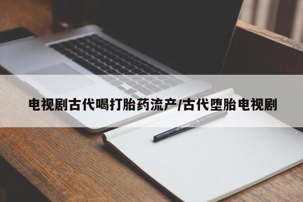 哪里可以买到打胎药电视剧古代喝打胎药流产/古代堕胎电视剧