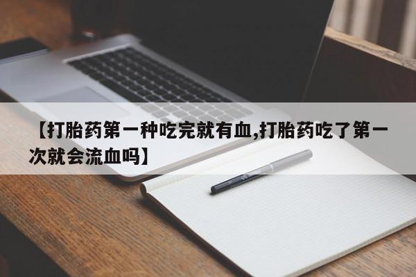哪里可以买到打胎药【打胎药第一种吃完就有血,打胎药吃了第一次就会流血吗】