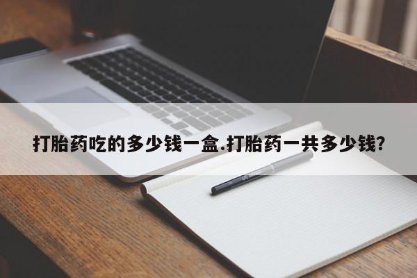 哪里可以买到打胎药打胎药吃的多少钱一盒.打胎药一共多少钱？