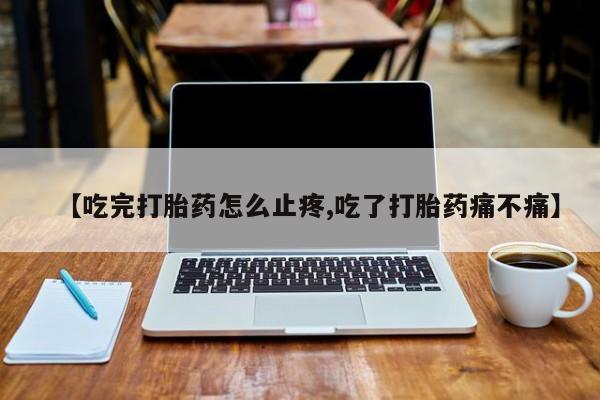 哪里可以买到打胎药【吃完打胎药怎么止疼,吃了打胎药痛不痛】