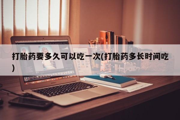 哪里可以买到打胎药打胎药要多久可以吃一次(打胎药多长时间吃)