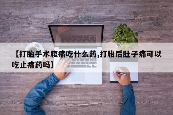 哪里可以买到打胎药【打胎手术腹痛吃什么药,打胎后肚子痛可以吃止痛药吗】