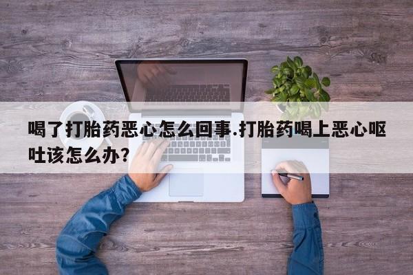 哪里可以买到打胎药喝了打胎药恶心怎么回事.打胎药喝上恶心呕吐该怎么办？