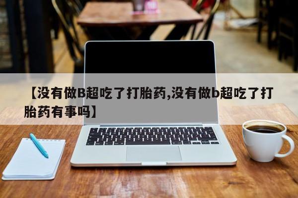 哪里可以买到打胎药【没有做B超吃了打胎药,没有做b超吃了打胎药有事吗】