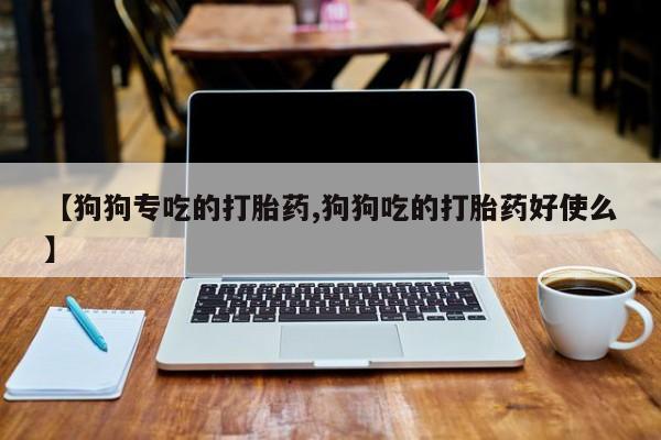 哪里可以买到打胎药【狗狗专吃的打胎药,狗狗吃的打胎药好使么】