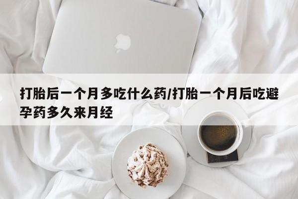 哪里可以买到打胎药打胎后一个月多吃什么药/打胎一个月后吃避孕药多久来月经