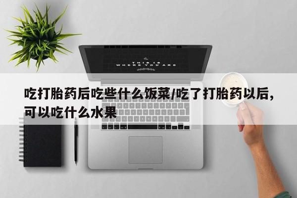 哪里可以买到打胎药吃打胎药后吃些什么饭菜/吃了打胎药以后,可以吃什么水果