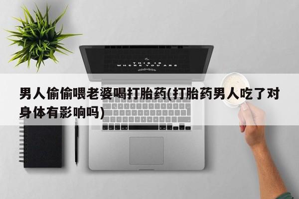 哪里可以买到打胎药男人偷偷喂老婆喝打胎药(打胎药男人吃了对身体有影响吗)