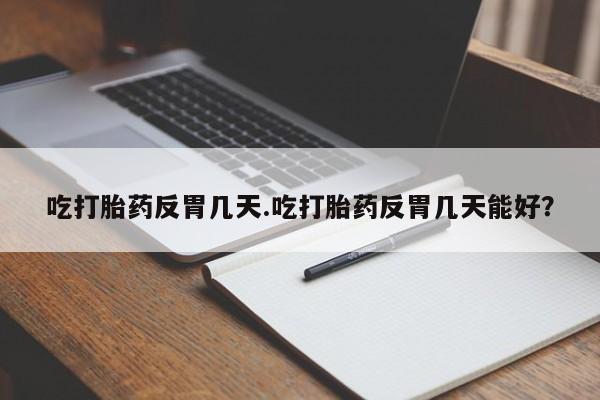 哪里可以买到打胎药吃打胎药反胃几天.吃打胎药反胃几天能好？