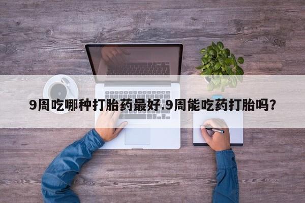 哪里可以买到打胎药9周吃哪种打胎药最好.9周能吃药打胎吗？