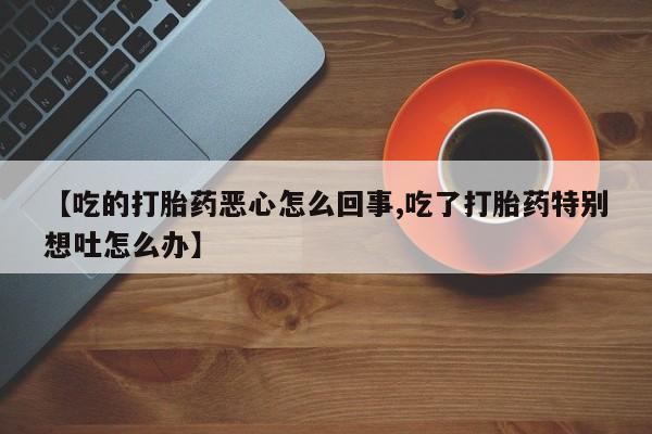 哪里可以买到打胎药【吃的打胎药恶心怎么回事,吃了打胎药特别想吐怎么办】