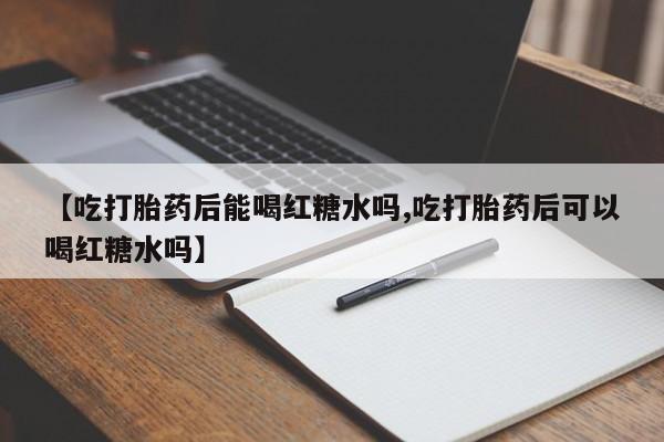 哪里可以买到打胎药【吃打胎药后能喝红糖水吗,吃打胎药后可以喝红糖水吗】