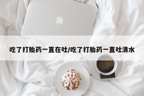 哪里可以买到打胎药吃了打胎药一直在吐/吃了打胎药一直吐清水