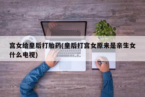 哪里可以买到打胎药宫女给皇后打胎药(皇后打宫女原来是亲生女什么电视)