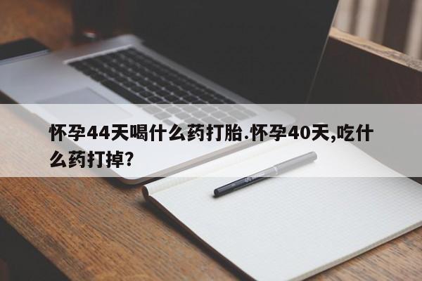 哪里可以买到打胎药怀孕44天喝什么药打胎.怀孕40天,吃什么药打掉？