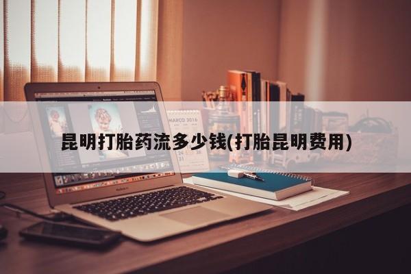 哪里可以买到打胎药昆明打胎药流多少钱(打胎昆明费用)
